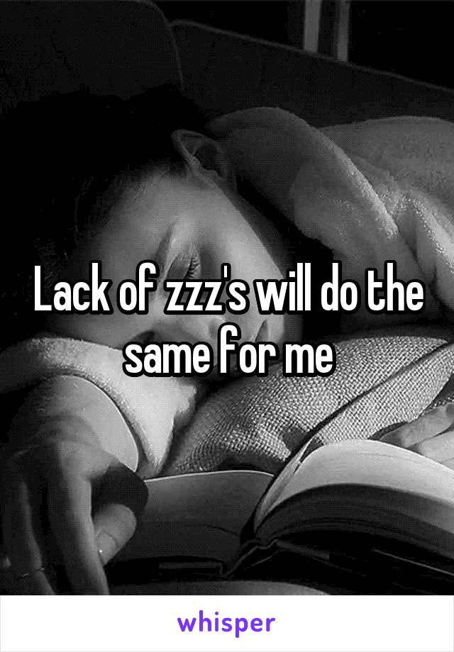 Lack of zzz's will do the same for me