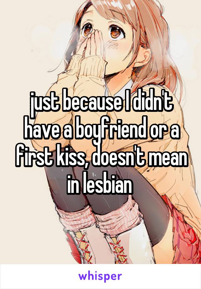 just because I didn't have a boyfriend or a first kiss, doesn't mean in lesbian 