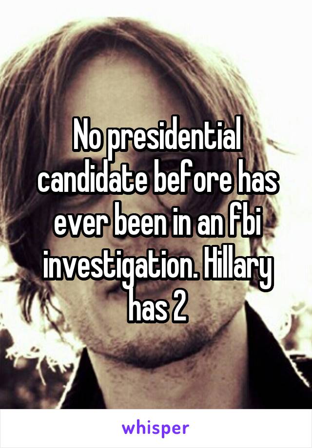 No presidential candidate before has ever been in an fbi investigation. Hillary has 2