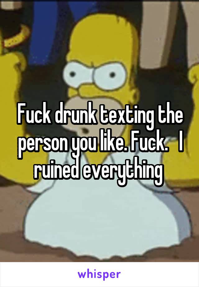 Fuck drunk texting the person you like. Fuck.   I ruined everything 