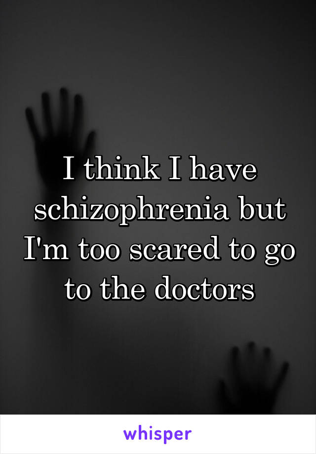 I think I have schizophrenia but I'm too scared to go to the doctors