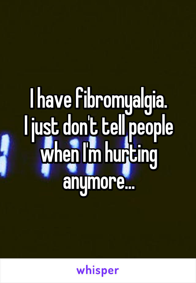 I have fibromyalgia.
I just don't tell people when I'm hurting anymore...
