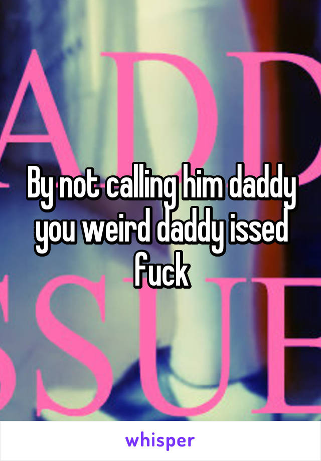 By not calling him daddy you weird daddy issed fuck