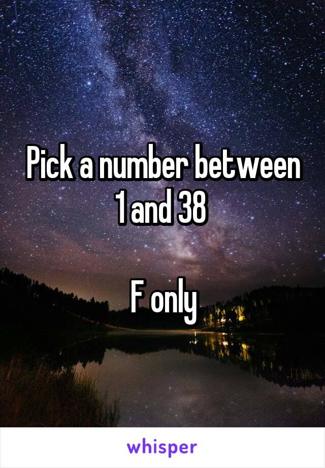 Pick a number between 1 and 38 

F only