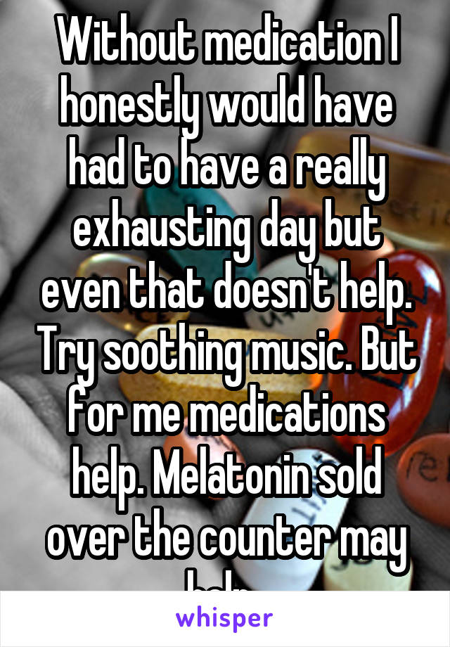 Without medication I honestly would have had to have a really exhausting day but even that doesn't help. Try soothing music. But for me medications help. Melatonin sold over the counter may help. 