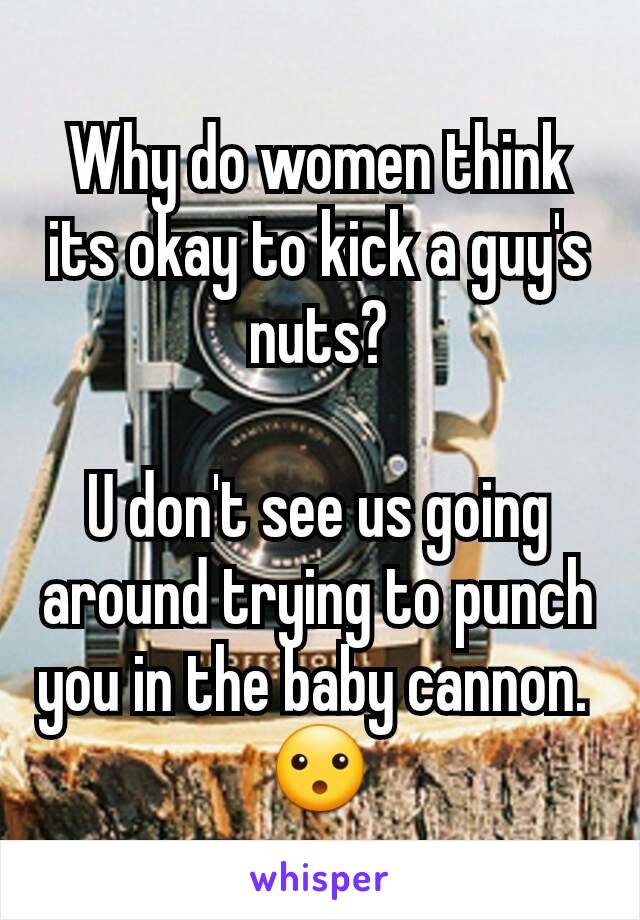 Why do women think its okay to kick a guy's nuts?

U don't see us going around trying to punch you in the baby cannon. 
😮