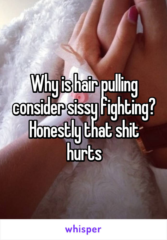Why is hair pulling consider sissy fighting? Honestly that shit hurts