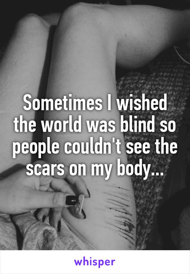 Sometimes I wished the world was blind so people couldn't see the scars on my body...