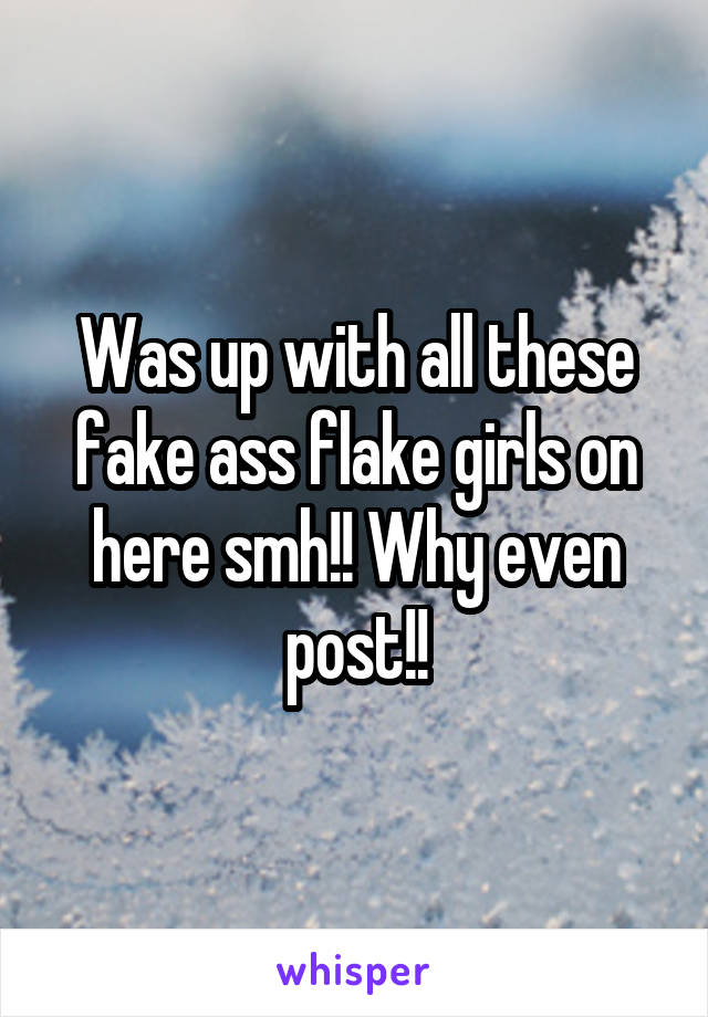 Was up with all these fake ass flake girls on here smh!! Why even post!!