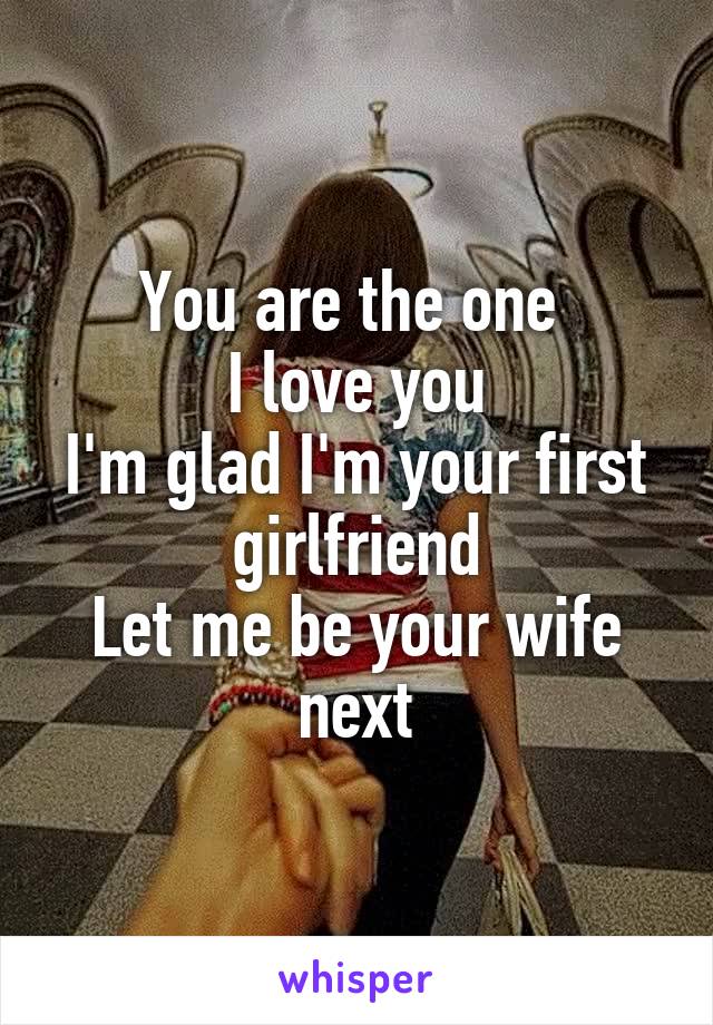 You are the one 
I love you
I'm glad I'm your first girlfriend
Let me be your wife next