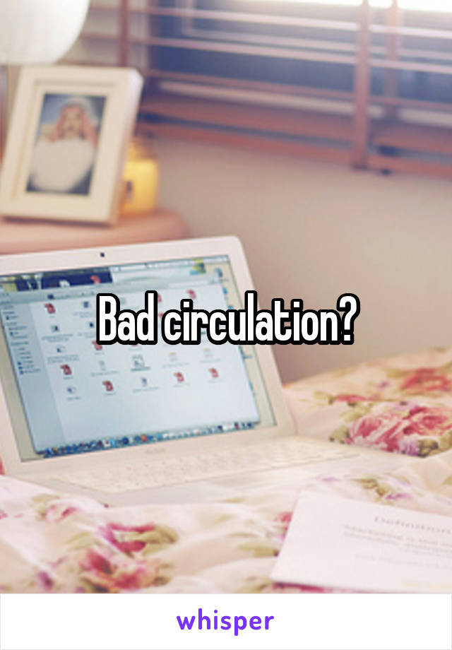 Bad circulation?