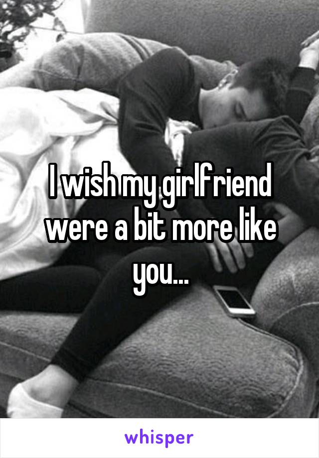 I wish my girlfriend were a bit more like you...