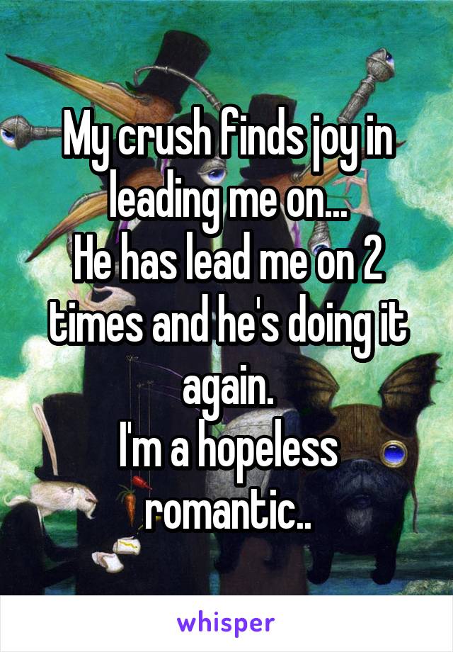 My crush finds joy in leading me on...
He has lead me on 2 times and he's doing it again.
I'm a hopeless romantic..