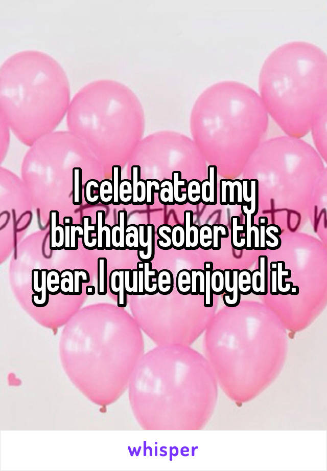 I celebrated my birthday sober this year. I quite enjoyed it.