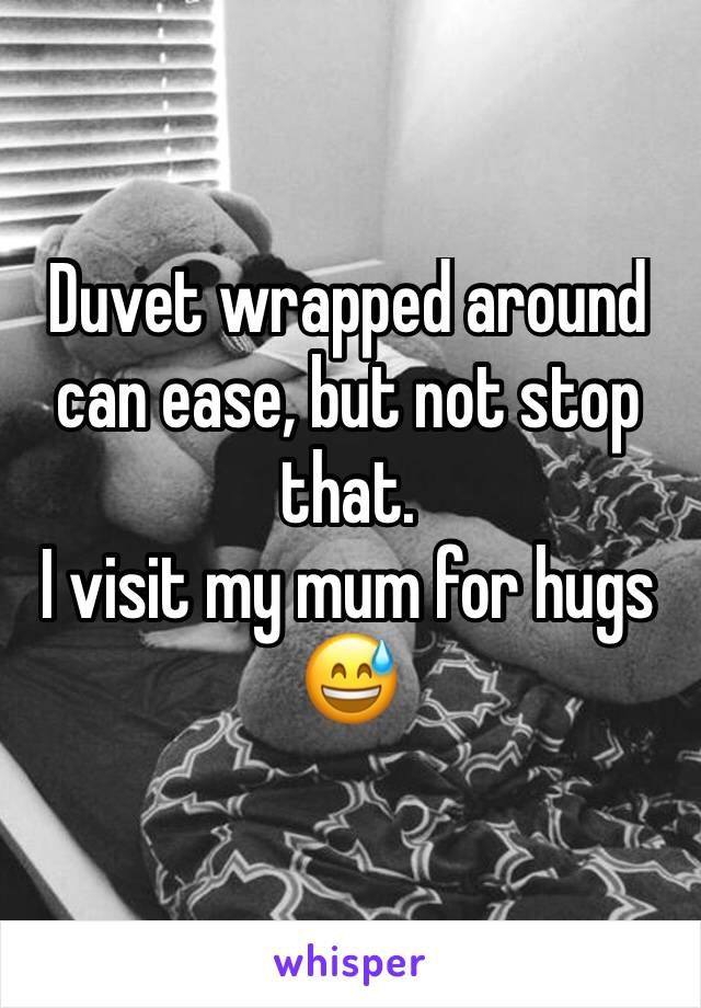 Duvet wrapped around can ease, but not stop that. 
I visit my mum for hugs 😅