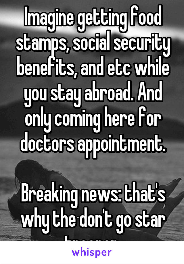 Imagine getting food stamps, social security benefits, and etc while you stay abroad. And only coming here for doctors appointment.

Breaking news: that's why the don't go star trooper 