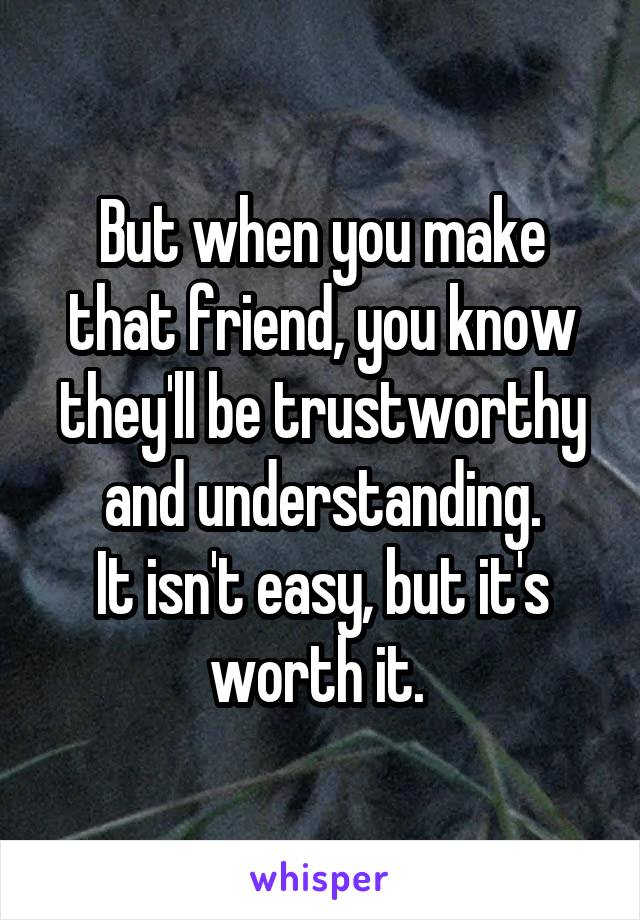 But when you make that friend, you know they'll be trustworthy and understanding.
It isn't easy, but it's worth it. 