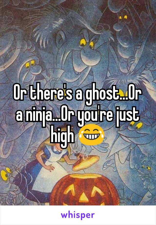 Or there's a ghost...Or a ninja...Or you're just high 😂