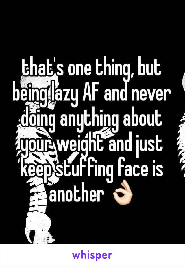 that's one thing, but being lazy AF and never doing anything about your weight and just keep stuffing face is another 👌🏻