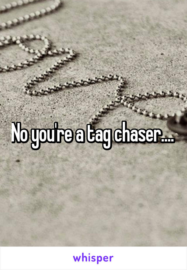 No you're a tag chaser.... 