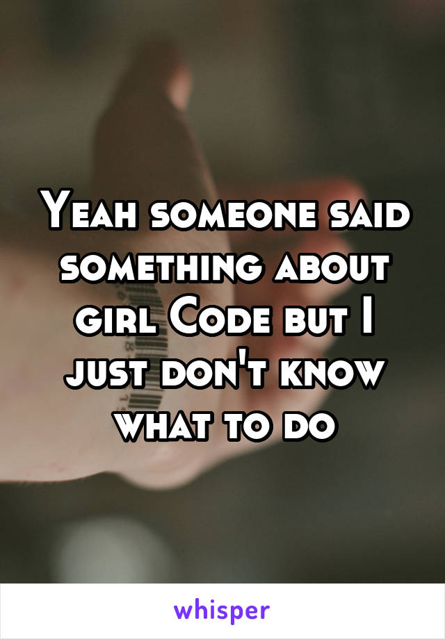 Yeah someone said something about girl Code but I just don't know what to do