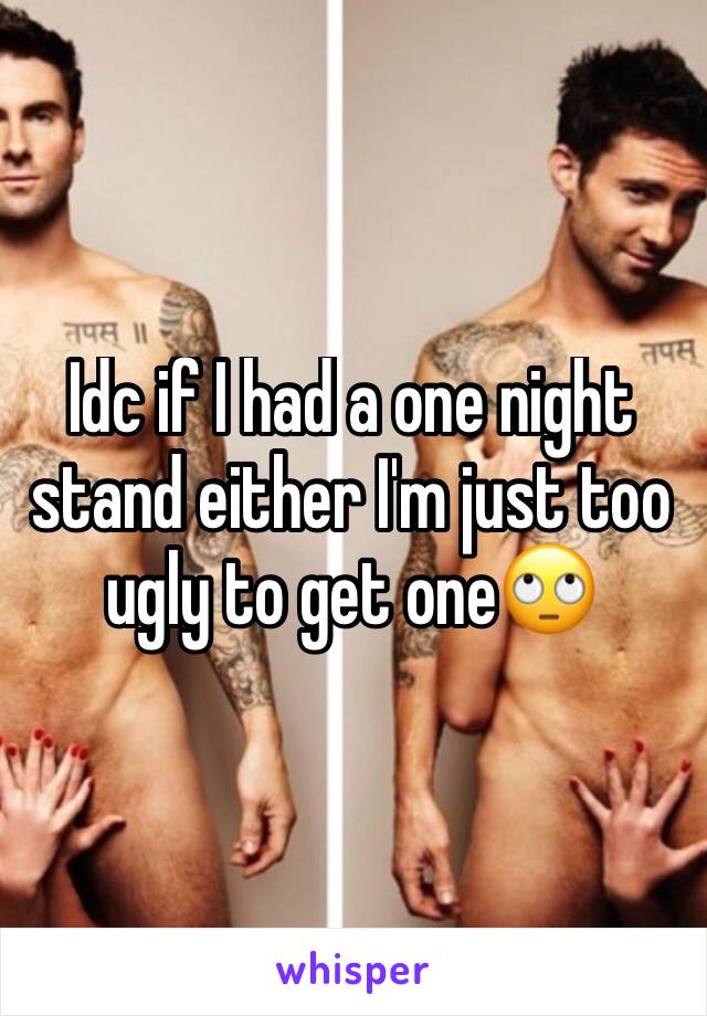 Idc if I had a one night stand either I'm just too ugly to get one🙄