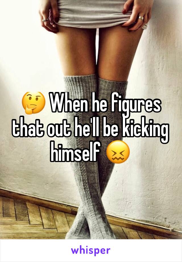 🤔 When he figures that out he'll be kicking himself 😖