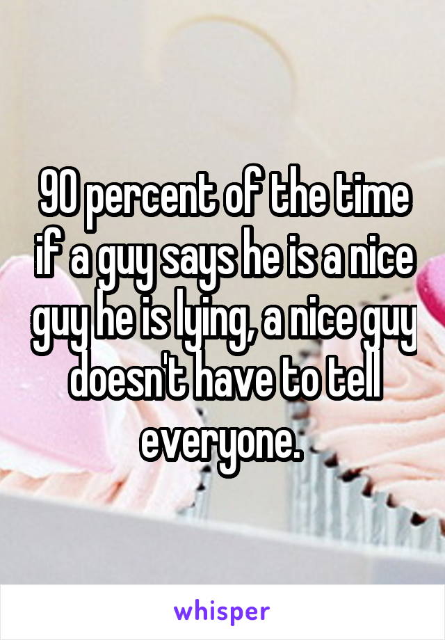 90 percent of the time if a guy says he is a nice guy he is lying, a nice guy doesn't have to tell everyone. 