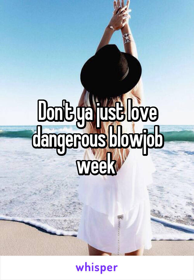 Don't ya just love dangerous blowjob week 