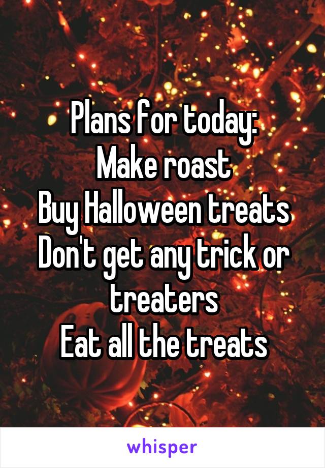 Plans for today:
Make roast
Buy Halloween treats
Don't get any trick or treaters
Eat all the treats