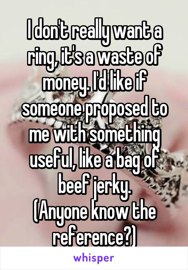 I don't really want a ring, it's a waste of money. I'd like if someone proposed to me with something useful, like a bag of beef jerky.
(Anyone know the reference?)
