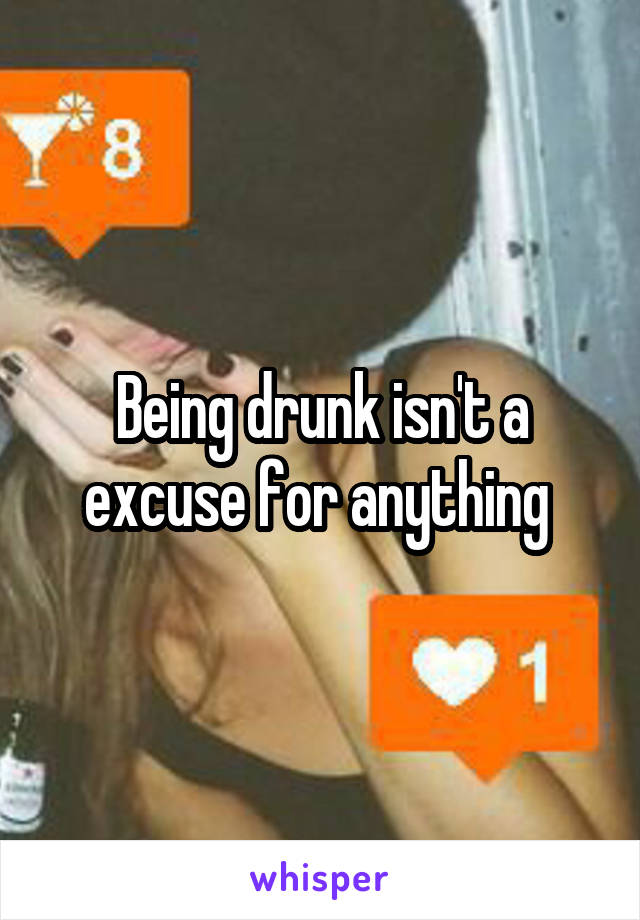 Being drunk isn't a excuse for anything 