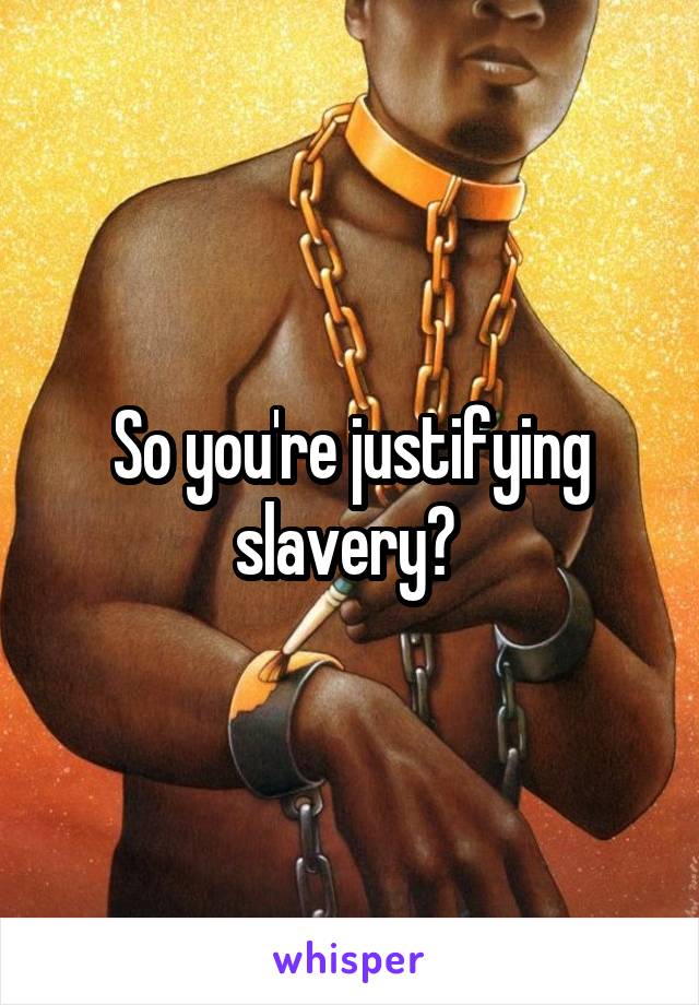 So you're justifying slavery? 