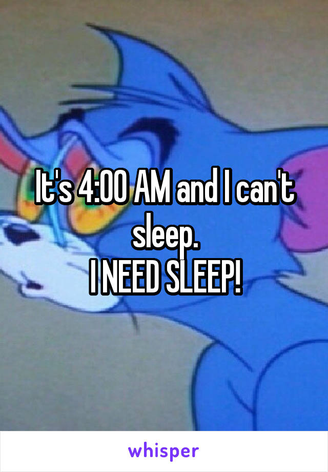 It's 4:00 AM and I can't sleep.
I NEED SLEEP!