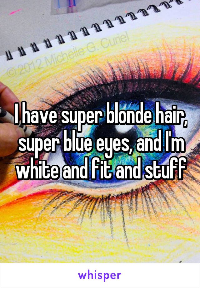 I have super blonde hair, super blue eyes, and I'm white and fit and stuff