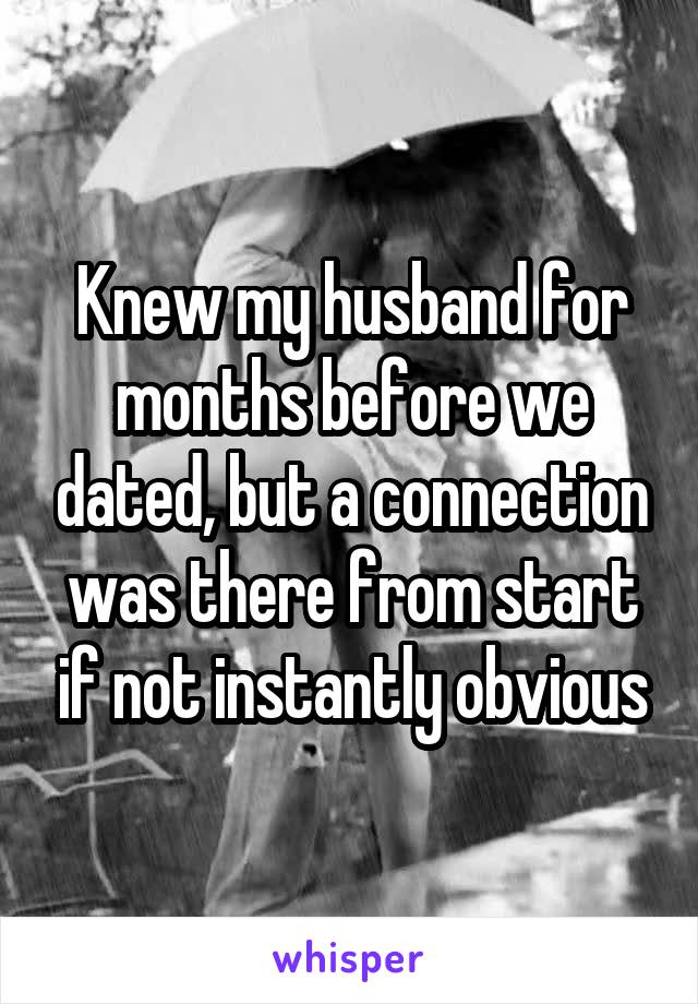 Knew my husband for months before we dated, but a connection was there from start if not instantly obvious