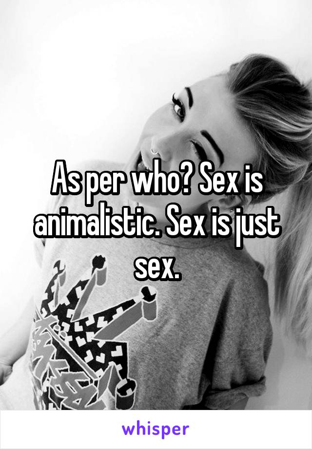 As per who? Sex is animalistic. Sex is just sex.