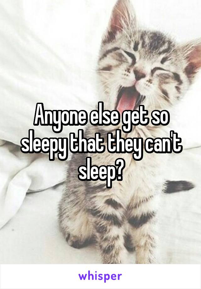 Anyone else get so sleepy that they can't sleep?
