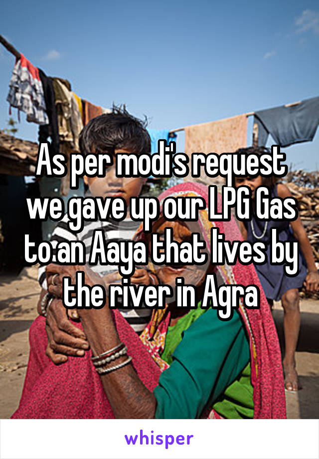 As per modi's request we gave up our LPG Gas to an Aaya that lives by the river in Agra