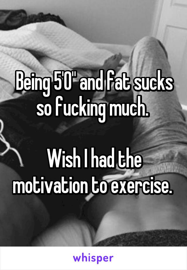 Being 5'0" and fat sucks so fucking much. 

Wish I had the motivation to exercise. 