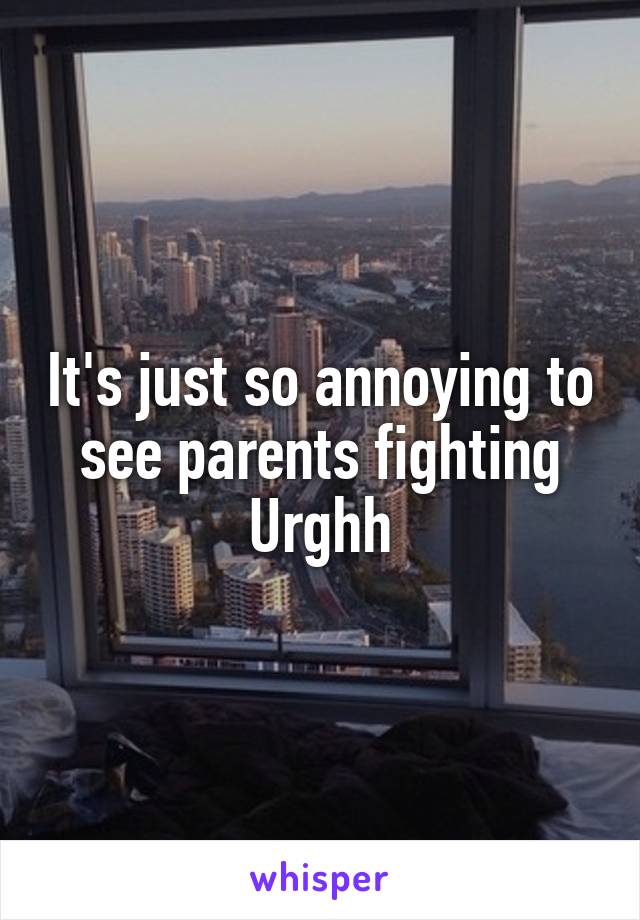 It's just so annoying to see parents fighting
Urghh