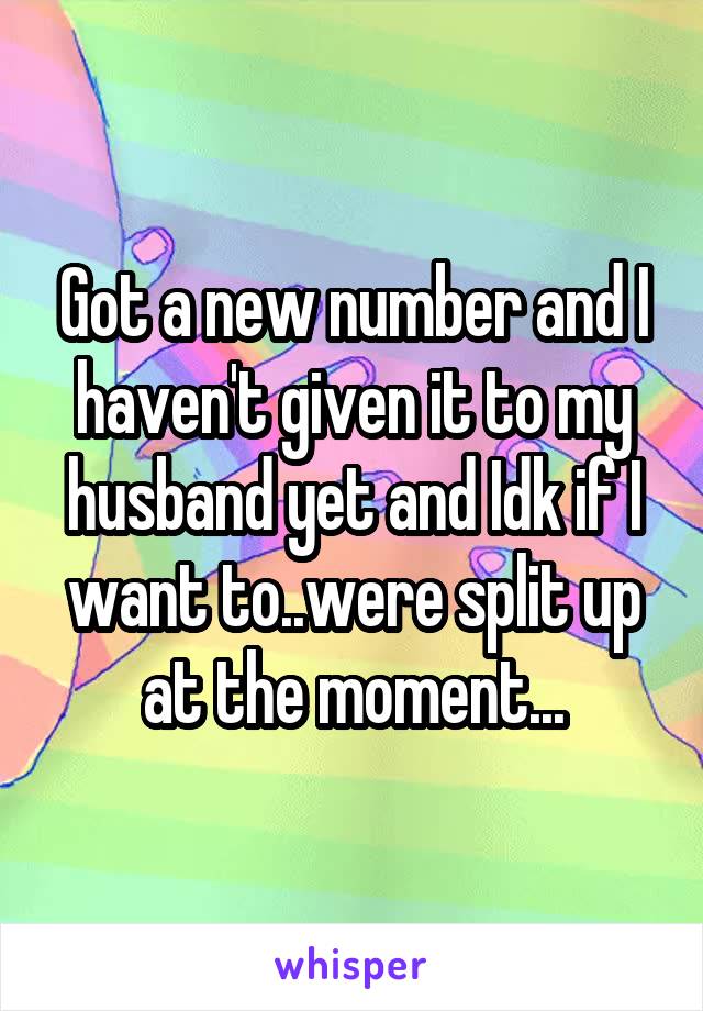 Got a new number and I haven't given it to my husband yet and Idk if I want to..were split up at the moment...