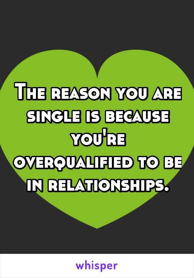 The reason you are single is because you're overqualified to be in relationships.