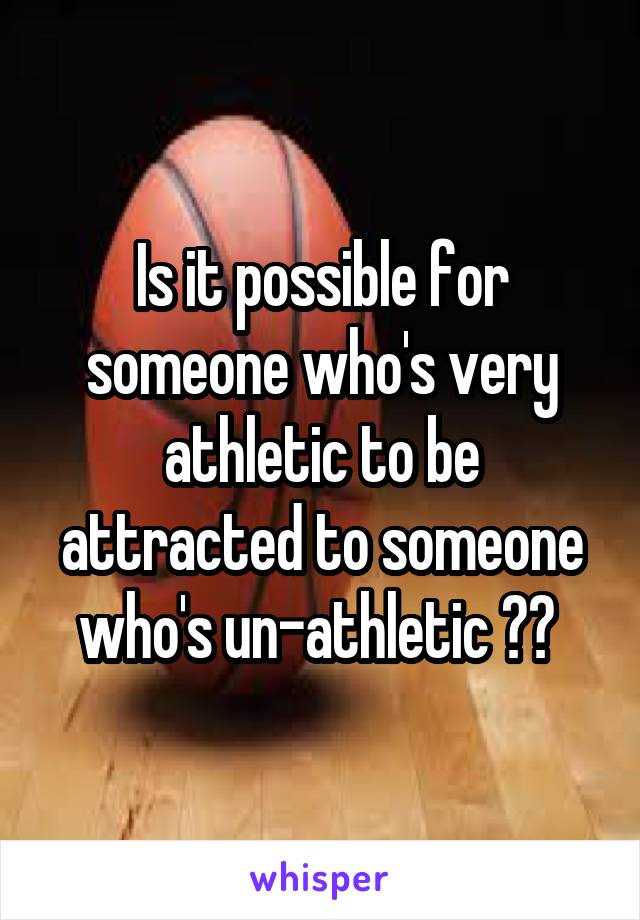 Is it possible for someone who's very athletic to be attracted to someone who's un-athletic ?? 