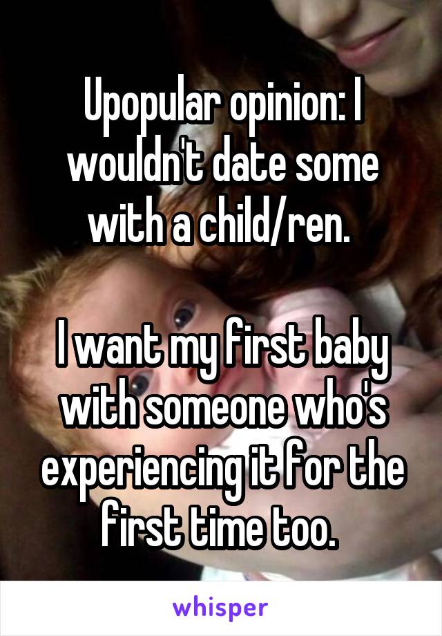 Upopular opinion: I wouldn't date some with a child/ren. 

I want my first baby with someone who's experiencing it for the first time too. 