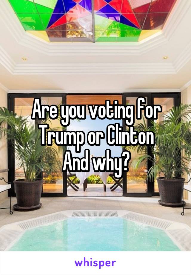 Are you voting for Trump or Clinton
And why?