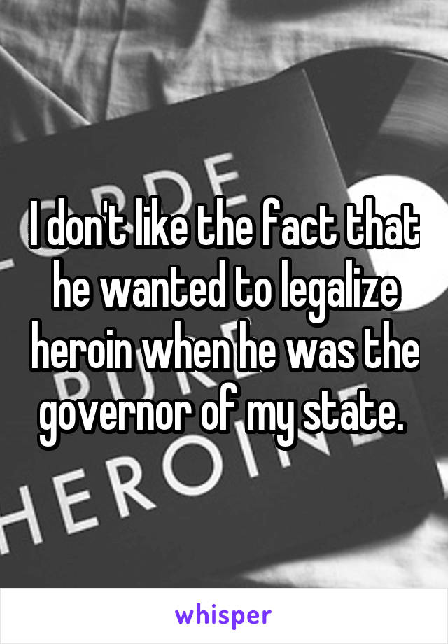 I don't like the fact that he wanted to legalize heroin when he was the governor of my state. 