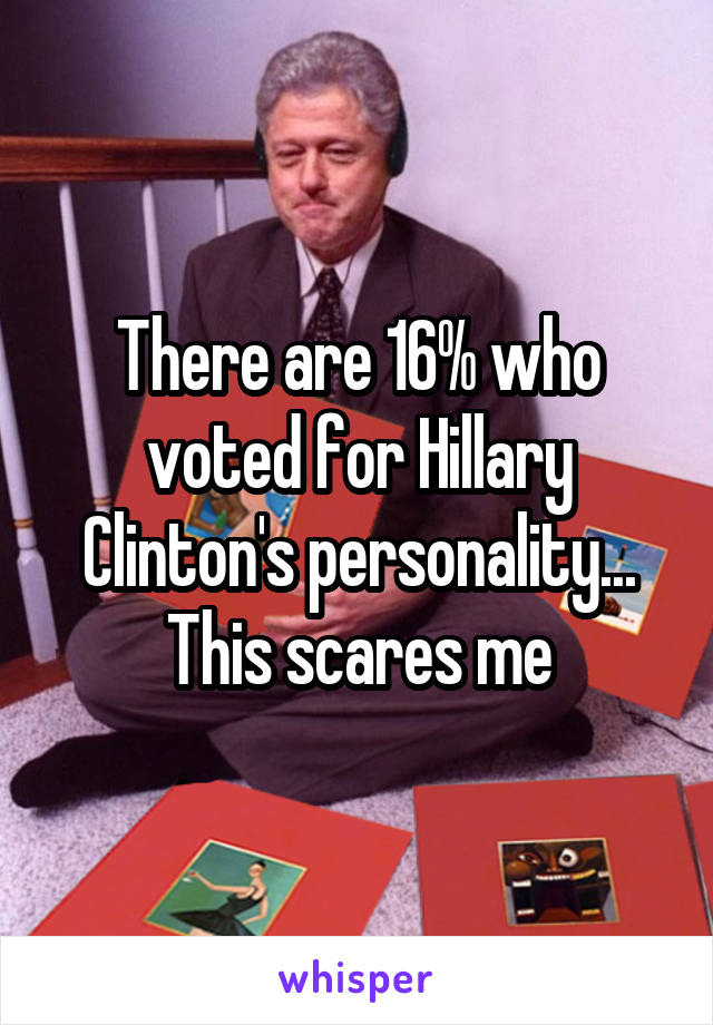 There are 16% who voted for Hillary Clinton's personality...
This scares me