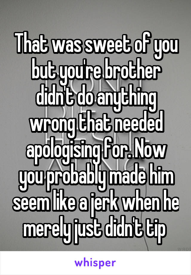 That was sweet of you but you're brother didn't do anything wrong that needed apologising for. Now you probably made him seem like a jerk when he merely just didn't tip 