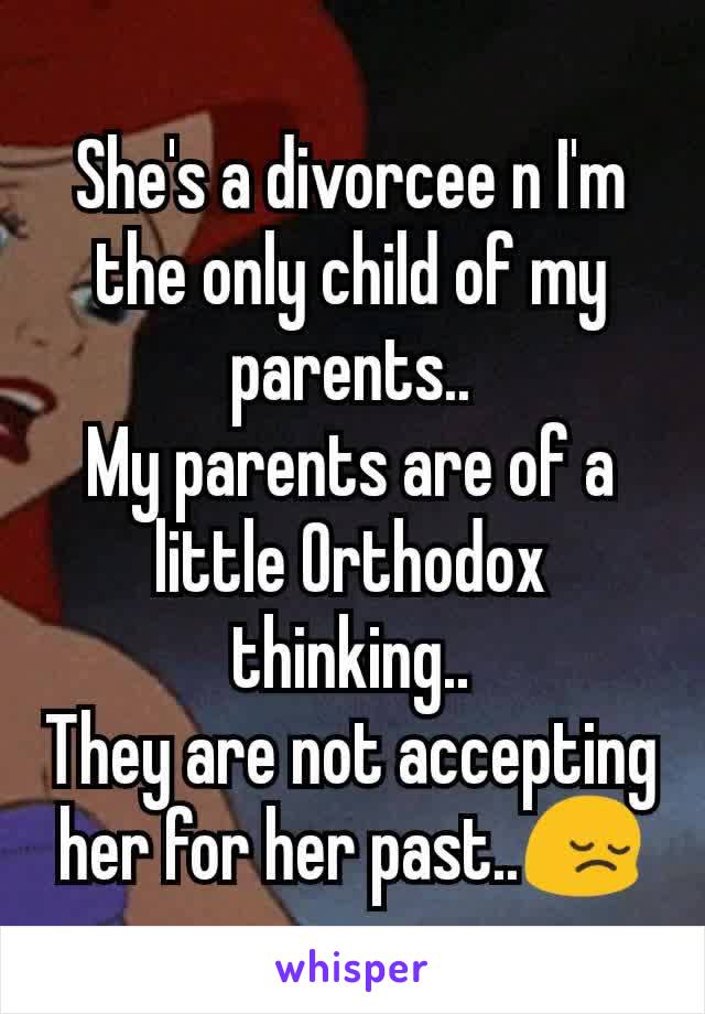 She's a divorcee n I'm the only child of my parents..
My parents are of a little Orthodox thinking..
They are not accepting her for her past..😔